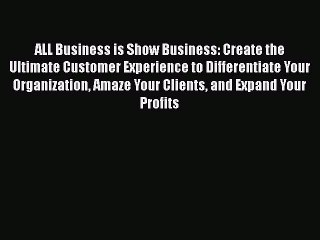 [PDF] ALL Business is Show Business: Create the Ultimate Customer Experience to Differentiate