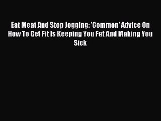 [Download] Eat Meat And Stop Jogging: 'Common' Advice On How To Get Fit Is Keeping You Fat