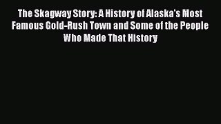 Download Books The Skagway Story: A History of Alaska's Most Famous Gold-Rush Town and Some