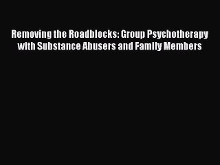 Download Removing the Roadblocks: Group Psychotherapy with Substance Abusers and Family Members