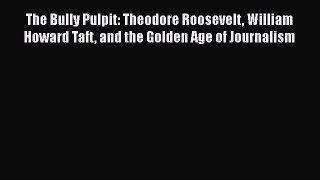 Read Books The Bully Pulpit: Theodore Roosevelt William Howard Taft and the Golden Age of Journalism