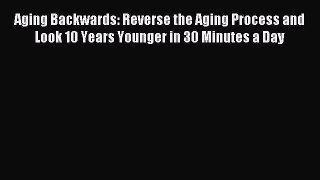 [Download] Aging Backwards: Reverse the Aging Process and Look 10 Years Younger in 30 Minutes