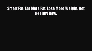 [Download] Smart Fat: Eat More Fat. Lose More Weight. Get Healthy Now. Ebook Free