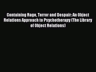 Read Containing Rage Terror and Despair: An Object Relations Approach to Psychotherapy (The