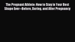 [Download] The Pregnant Athlete: How to Stay in Your Best Shape Ever--Before During and After