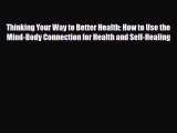 Read Thinking Your Way to Better Health: How to Use the Mind-Body Connection for Health and