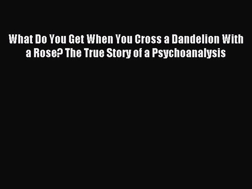 Download What Do You Get When You Cross a Dandelion With a Rose? The True Story of a Psychoanalysis