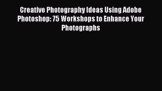 Download Creative Photography Ideas Using Adobe Photoshop: 75 Workshops to Enhance Your Photographs