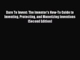 Read Book Dare To Invent: The Inventor's How-To Guide to Inventing Protecting and Monetizing