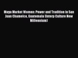 Read Books Maya Market Women: Power and Tradition in San Juan Chamelco Guatemala (Interp Culture