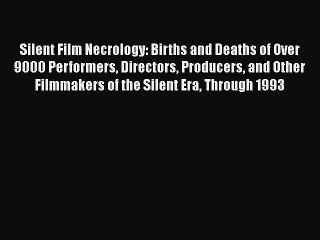 Read Silent Film Necrology: Births and Deaths of Over 9000 Performers Directors Producers and