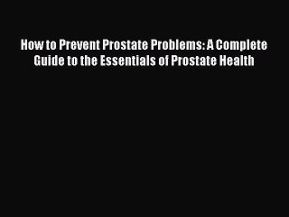 Download How to Prevent Prostate Problems: A Complete Guide to the Essentials of Prostate Health