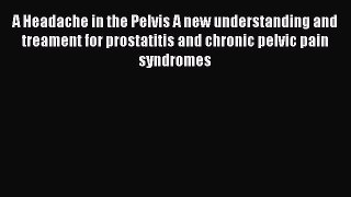 Read A Headache in the Pelvis A new understanding and treament for prostatitis and chronic