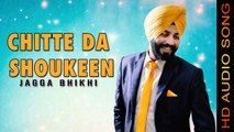 CHITTE DA SHOUKEEN || JAGGA BHIKHI || New Punjabi Songs 2016 || HD AUDIO