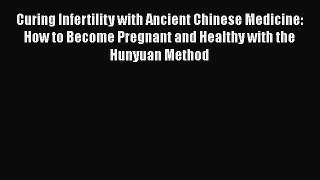 Read Curing Infertility with Ancient Chinese Medicine: How to Become Pregnant and Healthy with