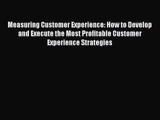 Download Measuring Customer Experience: How to Develop and Execute the Most Profitable Customer