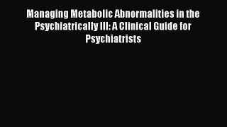 Read Managing Metabolic Abnormalities in the Psychiatrically Ill: A Clinical Guide for Psychiatrists