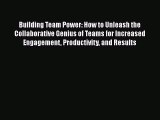 Read Building Team Power: How to Unleash the Collaborative Genius of Teams for Increased Engagement