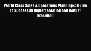 Read World Class Sales & Operations Planning: A Guide to Successful Implementation and Robust