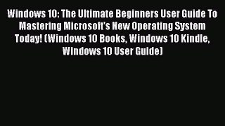 Download Windows 10: The Ultimate Beginners User Guide To Mastering Microsoft's New Operating