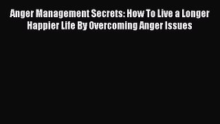 Read Anger Management Secrets: How To Live a Longer Happier Life By Overcoming Anger Issues