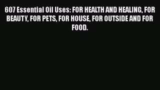 Download 607 Essential Oil Uses: FOR HEALTH AND HEALING FOR BEAUTY FOR PETS FOR HOUSE FOR OUTSIDE