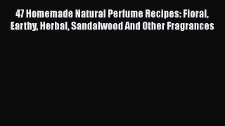 Read 47 Homemade Natural Perfume Recipes: Floral Earthy Herbal Sandalwood And Other Fragrances