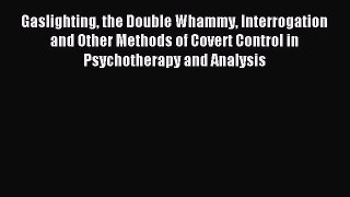 Read Gaslighting the Double Whammy Interrogation and Other Methods of Covert Control in Psychotherapy