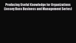 Read Producing Useful Knowledge for Organizations (Jossey Bass Business and Management Series)