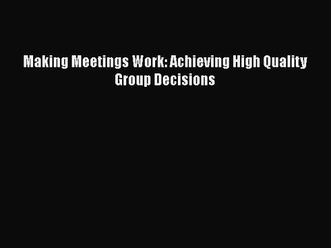 [PDF] Making Meetings Work: Achieving High Quality Group Decisions [Read] Online