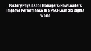 Read Factory Physics for Managers: How Leaders Improve Performance in a Post-Lean Six Sigma