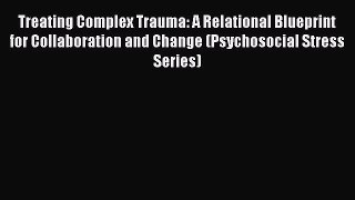 Download Treating Complex Trauma: A Relational Blueprint for Collaboration and Change (Psychosocial