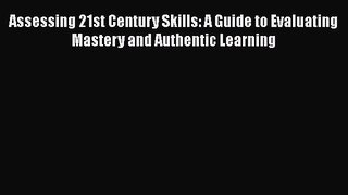 Download Assessing 21st Century Skills: A Guide to Evaluating Mastery and Authentic Learning