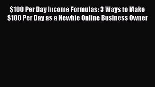 Read $100 Per Day Income Formulas: 3 Ways to Make $100 Per Day as a Newbie Online Business
