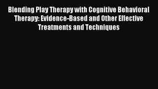 Read Blending Play Therapy with Cognitive Behavioral Therapy: Evidence-Based and Other Effective