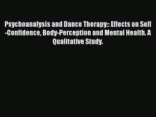 Download Psychoanalysis and Dance Therapy:: Effects on Self-Confidence Body-Perception and