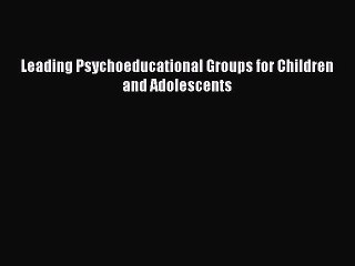 Read Leading Psychoeducational Groups for Children and Adolescents PDF Free