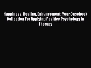 Read Happiness Healing Enhancement: Your Casebook Collection For Applying Positive Psychology