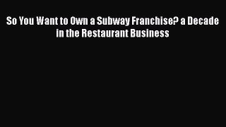 Download So You Want to Own a Subway Franchise? a Decade in the Restaurant Business PDF Online