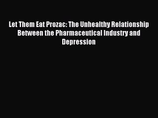 Read Let Them Eat Prozac: The Unhealthy Relationship Between the Pharmaceutical Industry and