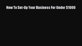 Read How To Set-Up Your Business For Under $1000 Ebook Free