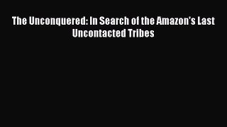 Download The Unconquered: In Search of the Amazon's Last Uncontacted Tribes PDF Online