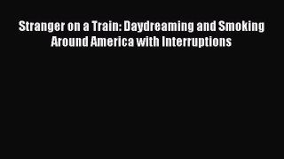 Read Stranger on a Train: Daydreaming and Smoking Around America with Interruptions Ebook Free