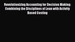 Read Revolutionizing Accounting for Decision Making: Combining the Disciplines of Lean with
