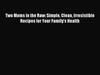 [PDF] Two Moms in the Raw: Simple Clean Irresistible Recipes for Your Family's Health [Download]