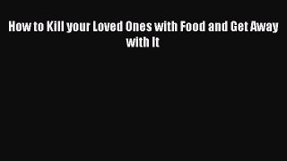 [Online PDF] How to Kill your Loved Ones with Food and Get Away with It  Read Online