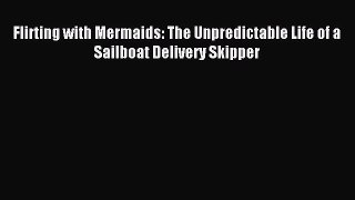 Read Flirting with Mermaids: The Unpredictable Life of a Sailboat Delivery Skipper Ebook Free