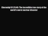 Read Book Chernobyl 01:23:40: The incredible true story of the world's worst nuclear disaster