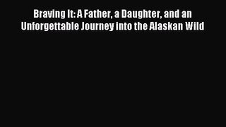 Download Braving It: A Father a Daughter and an Unforgettable Journey into the Alaskan Wild