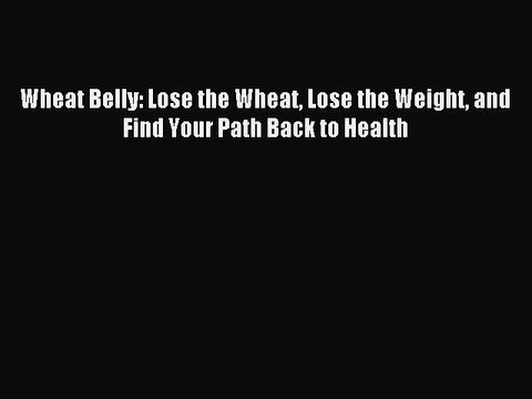 Download Wheat Belly: Lose the Wheat Lose the Weight and Find Your Path Back to Health Ebook